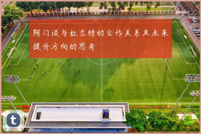 阿门谈与杜兰特的合作关系及未来提升方向的思考