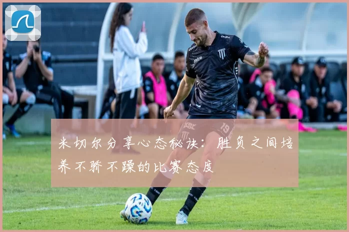米切尔分享心态秘诀：胜负之间培养不骄不躁的比赛态度