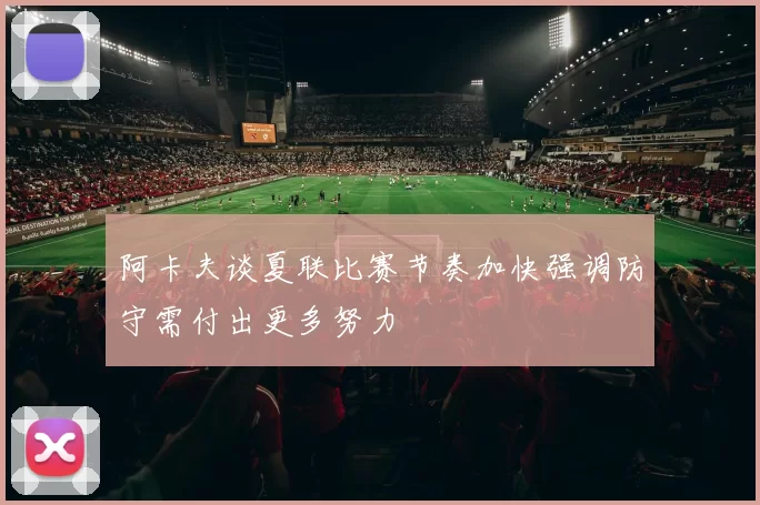 阿卡夫谈夏联比赛节奏加快强调防守需付出更多努力