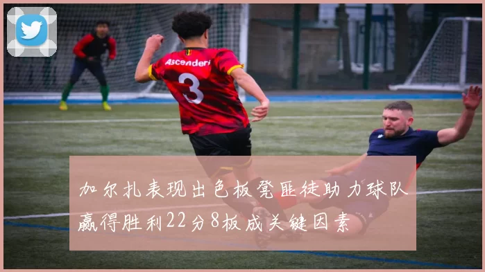 加尔扎表现出色板凳匪徒助力球队赢得胜利22分8板成关键因素