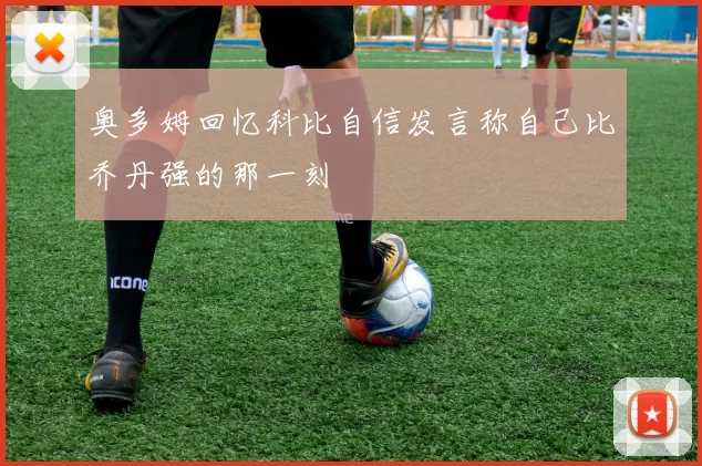 奥多姆回忆科比自信发言称自己比乔丹强的那一刻