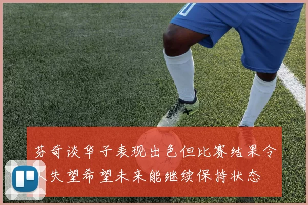芬奇谈华子表现出色但比赛结果令人失望希望未来能继续保持状态