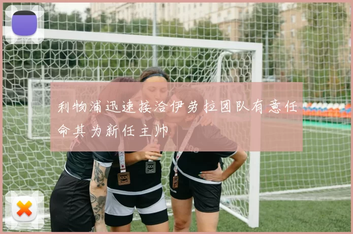 利物浦迅速接洽伊劳拉团队有意任命其为新任主帅
