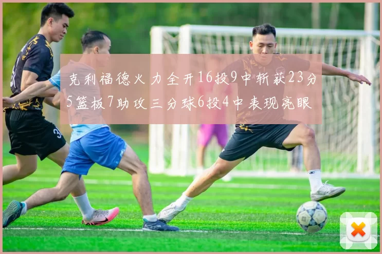 克利福德火力全开16投9中斩获23分5篮板7助攻三分球6投4中表现亮眼