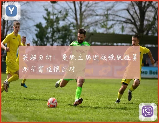 英超分析：曼联主场迎战强敌胜算渺茫需谨慎应对