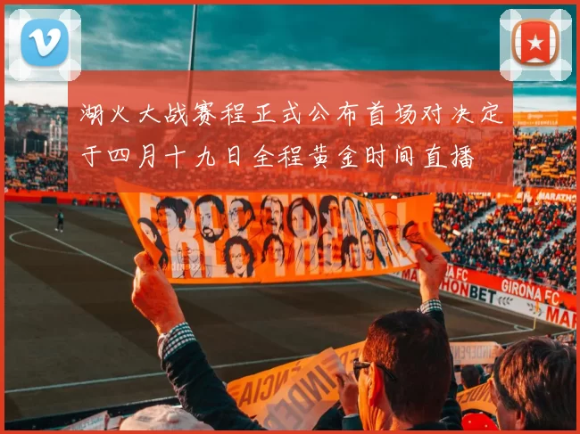 湖火大战赛程正式公布首场对决定于四月十九日全程黄金时间直播