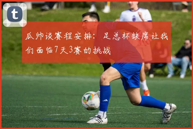 瓜帅谈赛程安排：足总杯缺席让我们面临7天3赛的挑战