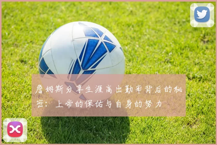 詹姆斯分享生涯高出勤率背后的秘密：上帝的保佑与自身的努力