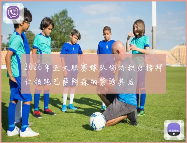 2026年五大联赛球队场均积分榜拜仁领跑巴萨阿森纳紧随其后