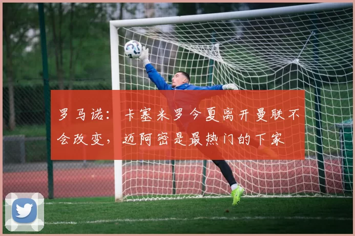 罗马诺：卡塞米罗今夏离开曼联不会改变，迈阿密是最热门的下家