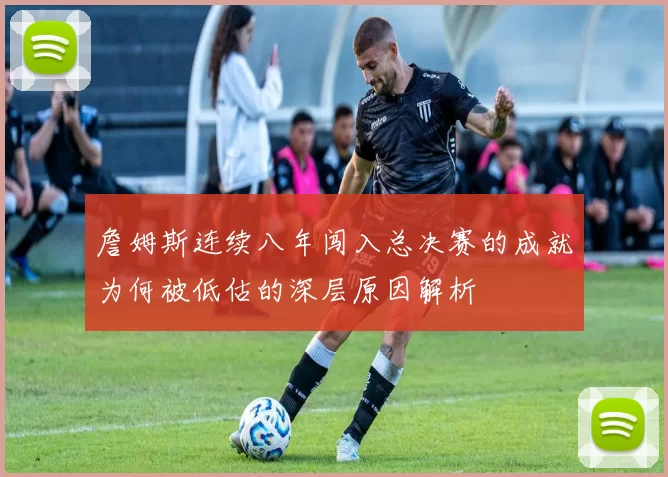 詹姆斯连续八年闯入总决赛的成就为何被低估的深层原因解析