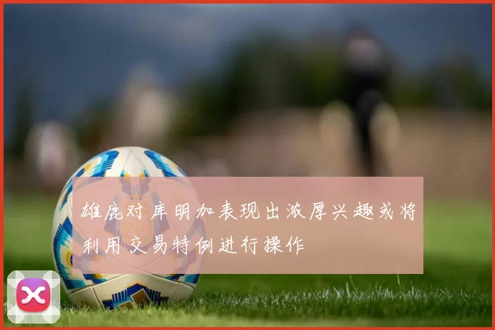雄鹿对库明加表现出浓厚兴趣或将利用交易特例进行操作