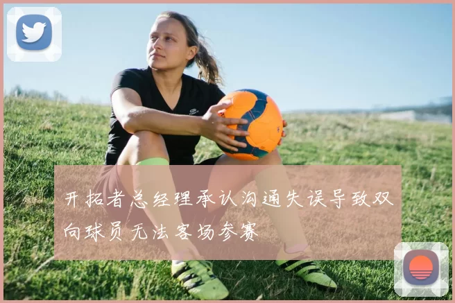 开拓者总经理承认沟通失误导致双向球员无法客场参赛