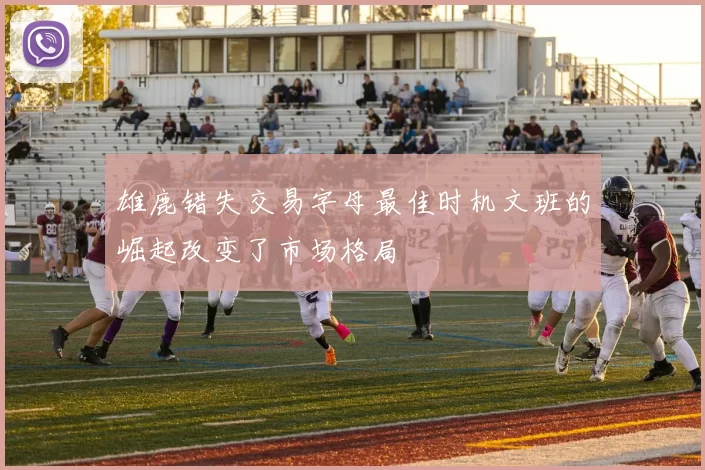 雄鹿错失交易字母最佳时机文班的崛起改变了市场格局